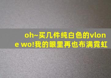 oh~买几件纯白色的vlone wo!我的眼里再也布满霓虹